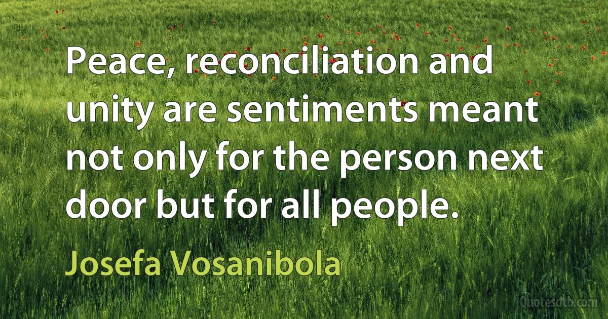 Peace, reconciliation and unity are sentiments meant not only for the person next door but for all people. (Josefa Vosanibola)