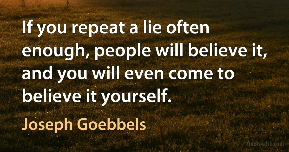 If you repeat a lie often enough, people will believe it, and you will even come to believe it yourself. (Joseph Goebbels)