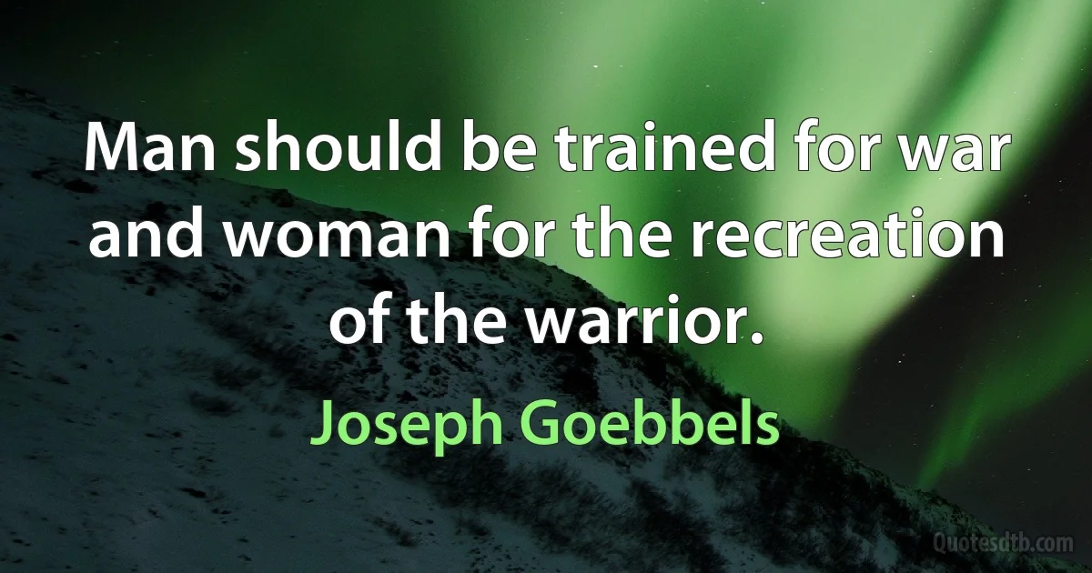 Man should be trained for war and woman for the recreation of the warrior. (Joseph Goebbels)