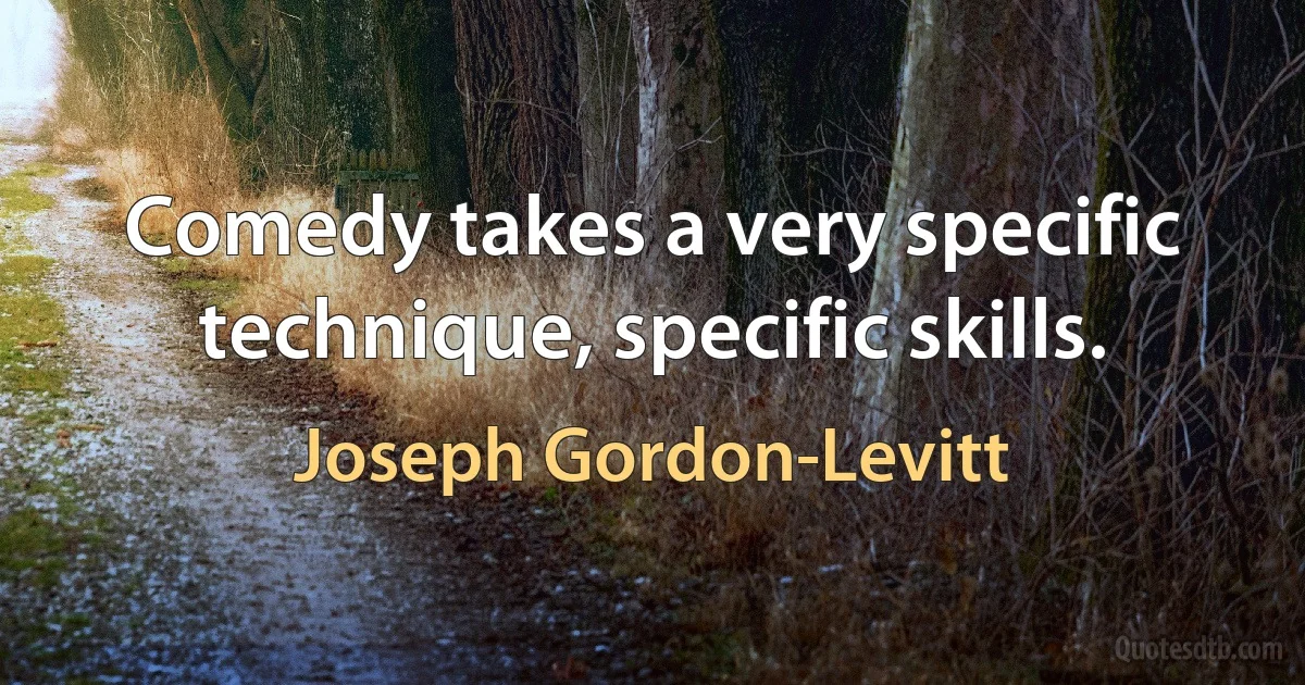 Comedy takes a very specific technique, specific skills. (Joseph Gordon-Levitt)