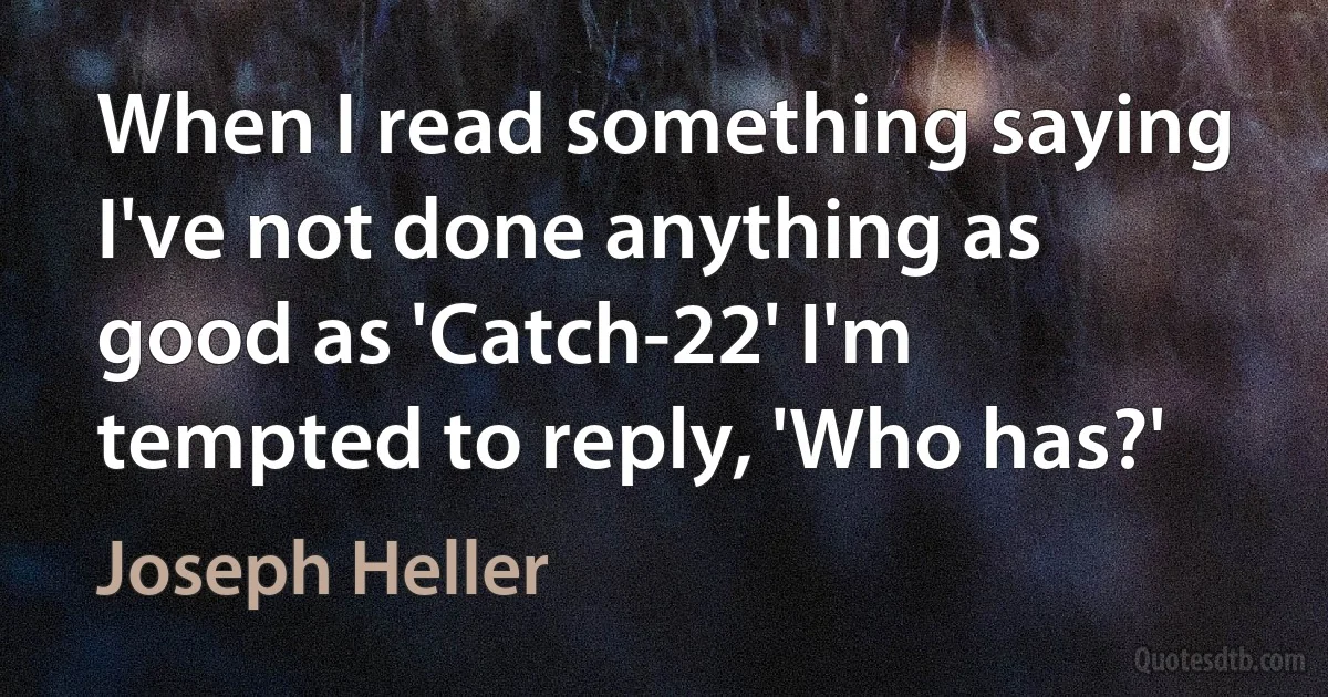 When I read something saying I've not done anything as good as 'Catch-22' I'm tempted to reply, 'Who has?' (Joseph Heller)