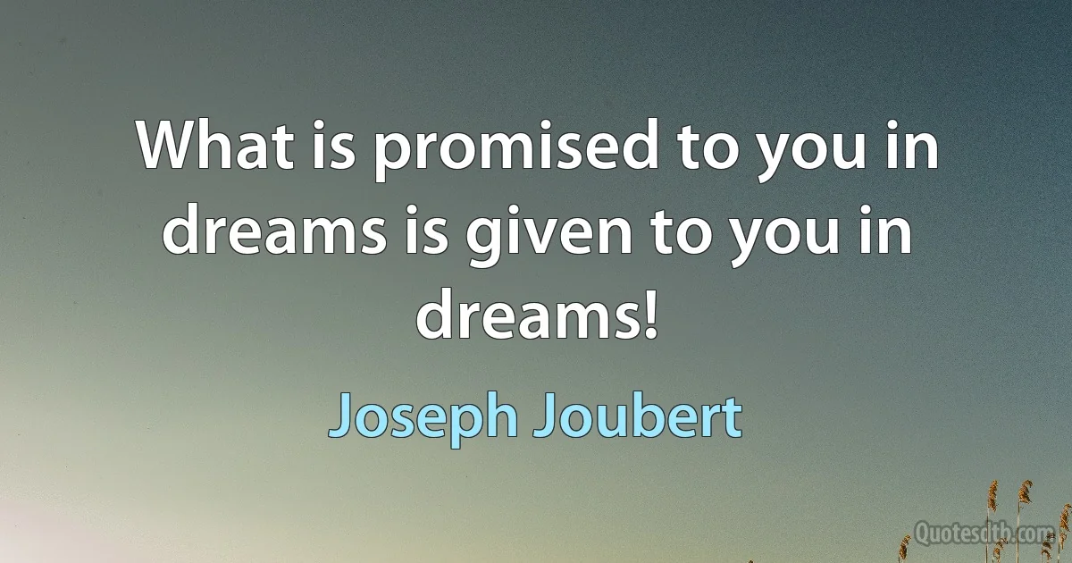 What is promised to you in dreams is given to you in dreams! (Joseph Joubert)