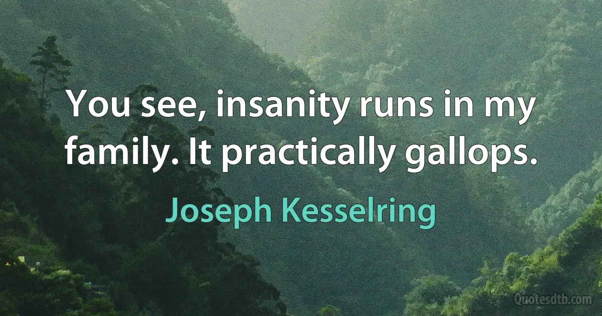 You see, insanity runs in my family. It practically gallops. (Joseph Kesselring)