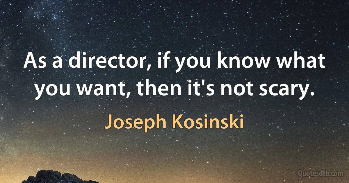 As a director, if you know what you want, then it's not scary. (Joseph Kosinski)