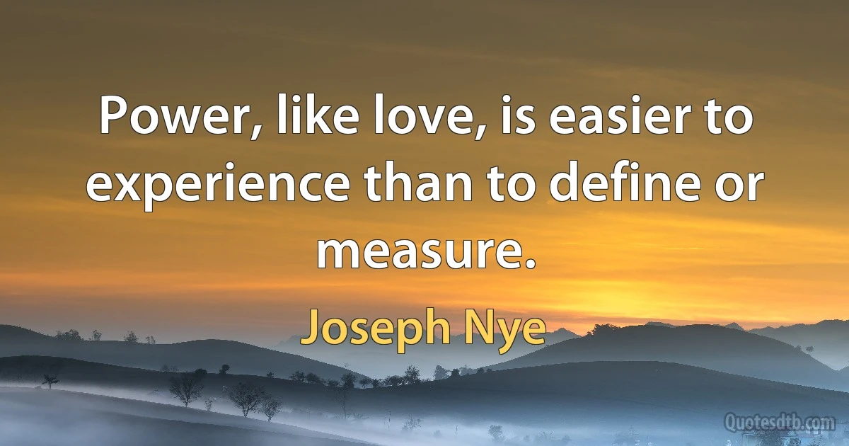 Power, like love, is easier to experience than to define or measure. (Joseph Nye)