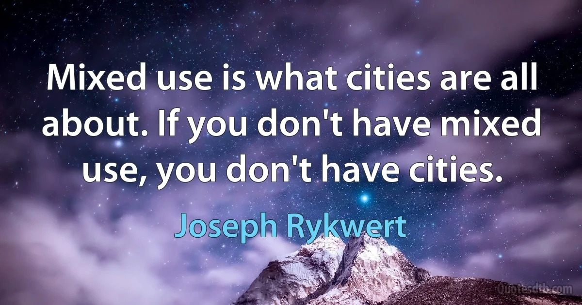 Mixed use is what cities are all about. If you don't have mixed use, you don't have cities. (Joseph Rykwert)