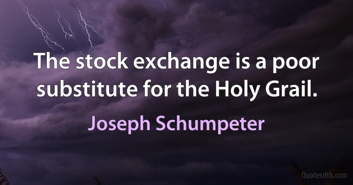 The stock exchange is a poor substitute for the Holy Grail. (Joseph Schumpeter)