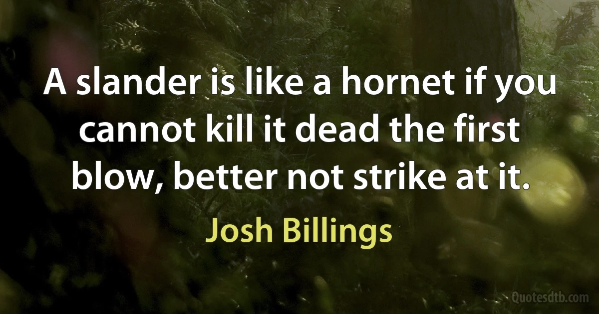 A slander is like a hornet if you cannot kill it dead the first blow, better not strike at it. (Josh Billings)