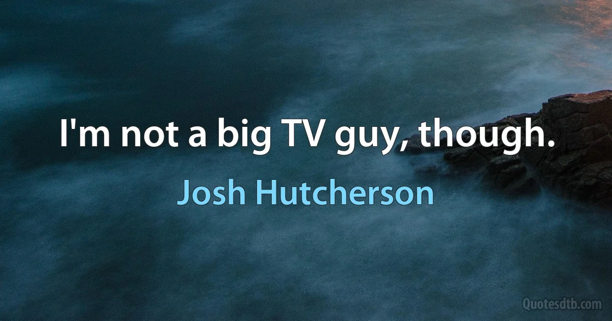 I'm not a big TV guy, though. (Josh Hutcherson)