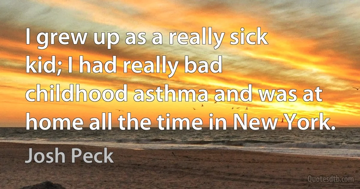 I grew up as a really sick kid; I had really bad childhood asthma and was at home all the time in New York. (Josh Peck)