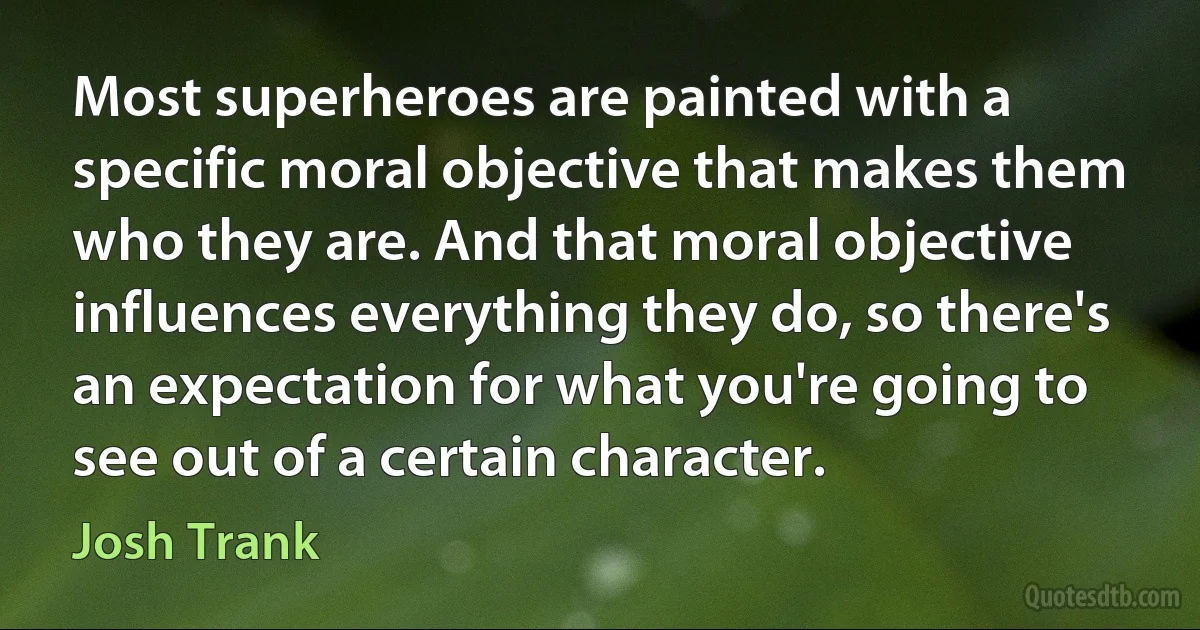 Most superheroes are painted with a specific moral objective that makes them who they are. And that moral objective influences everything they do, so there's an expectation for what you're going to see out of a certain character. (Josh Trank)