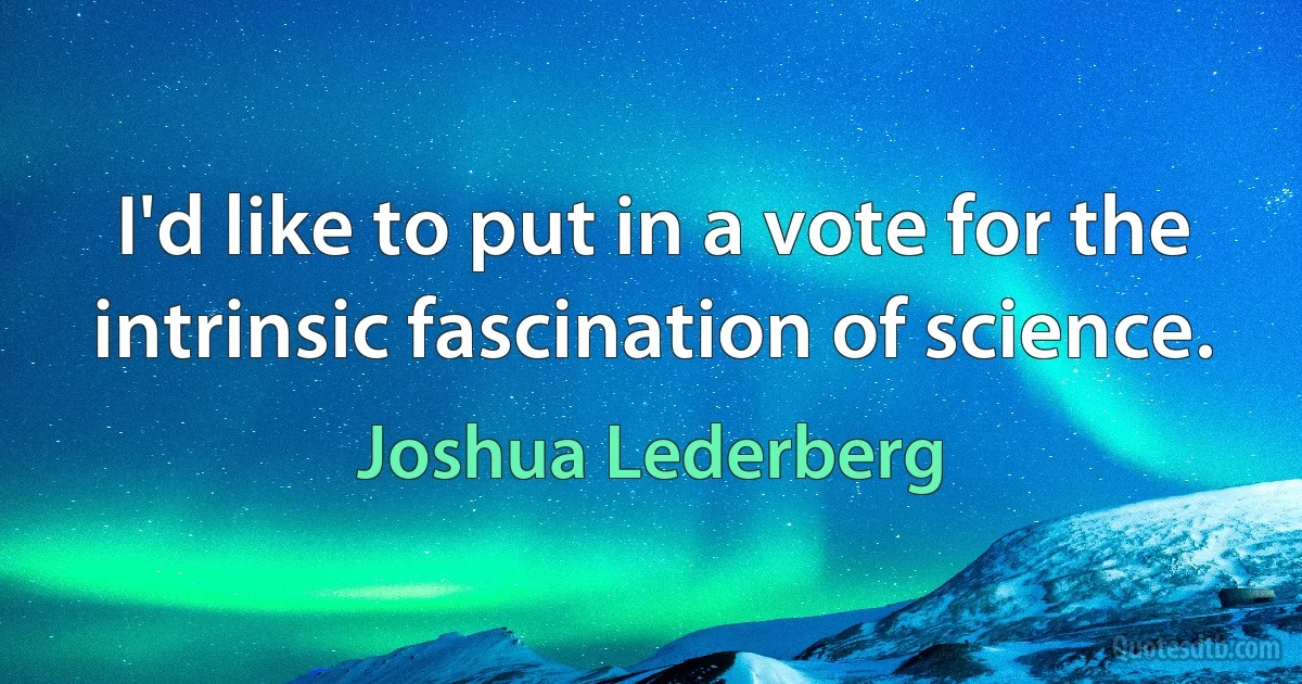 I'd like to put in a vote for the intrinsic fascination of science. (Joshua Lederberg)