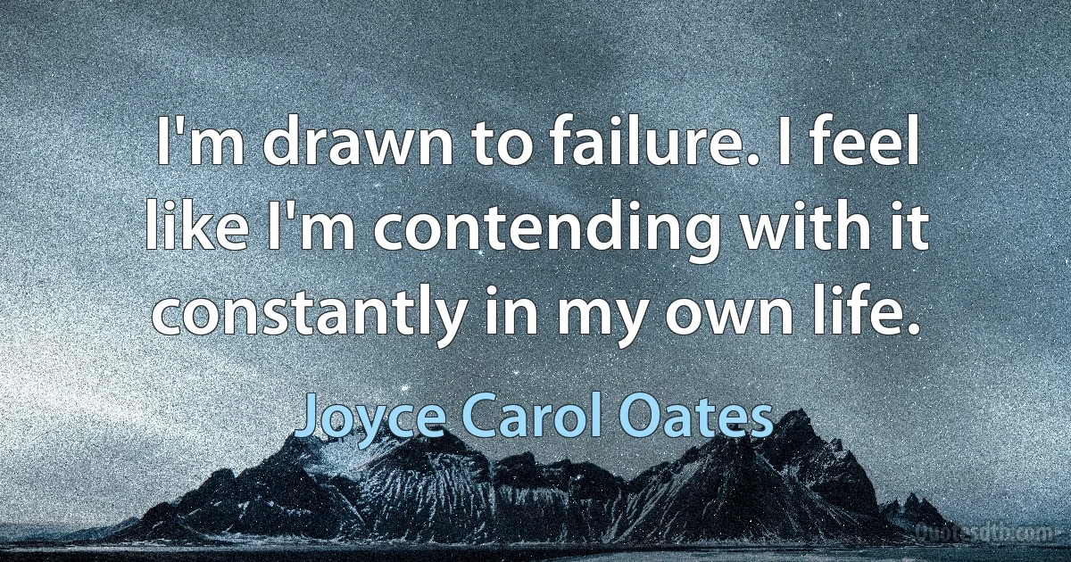 I'm drawn to failure. I feel like I'm contending with it constantly in my own life. (Joyce Carol Oates)