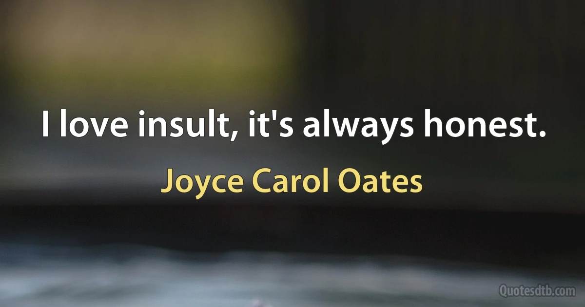 I love insult, it's always honest. (Joyce Carol Oates)