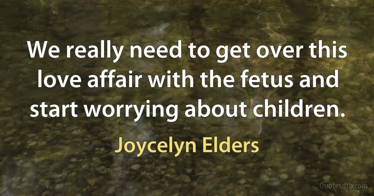 We really need to get over this love affair with the fetus and start worrying about children. (Joycelyn Elders)