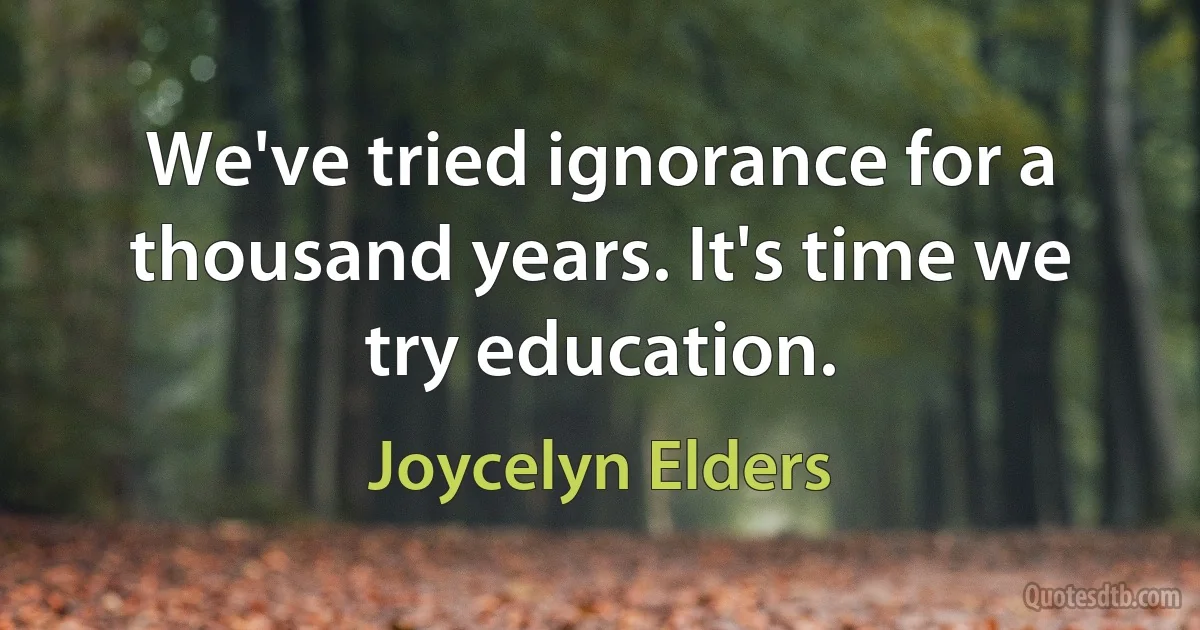 We've tried ignorance for a thousand years. It's time we try education. (Joycelyn Elders)