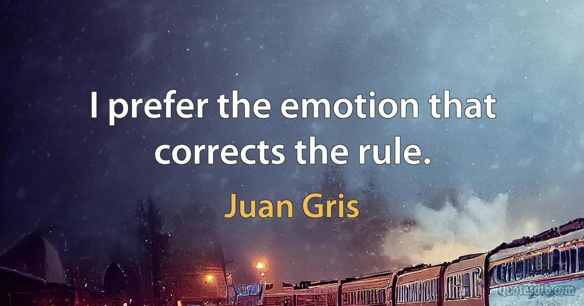 I prefer the emotion that corrects the rule. (Juan Gris)