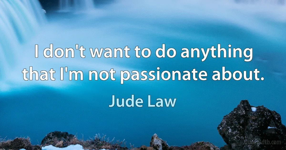 I don't want to do anything that I'm not passionate about. (Jude Law)