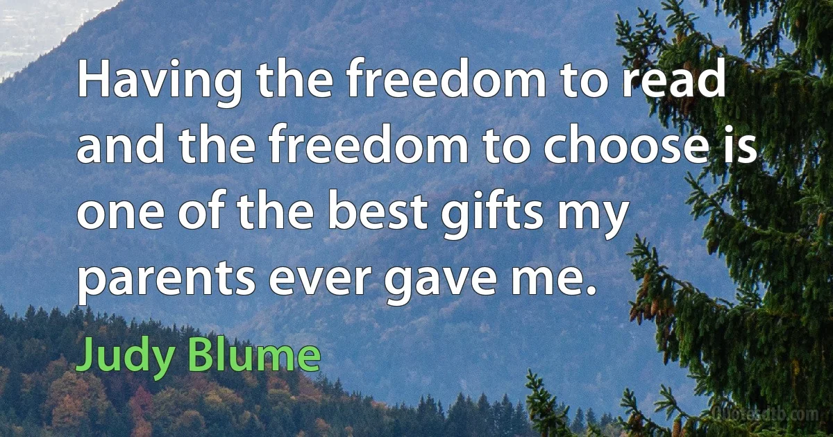 Having the freedom to read and the freedom to choose is one of the best gifts my parents ever gave me. (Judy Blume)