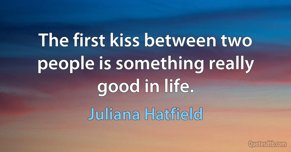 The first kiss between two people is something really good in life. (Juliana Hatfield)