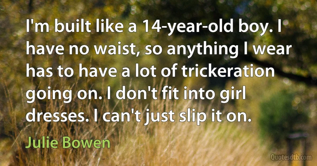 I'm built like a 14-year-old boy. I have no waist, so anything I wear has to have a lot of trickeration going on. I don't fit into girl dresses. I can't just slip it on. (Julie Bowen)