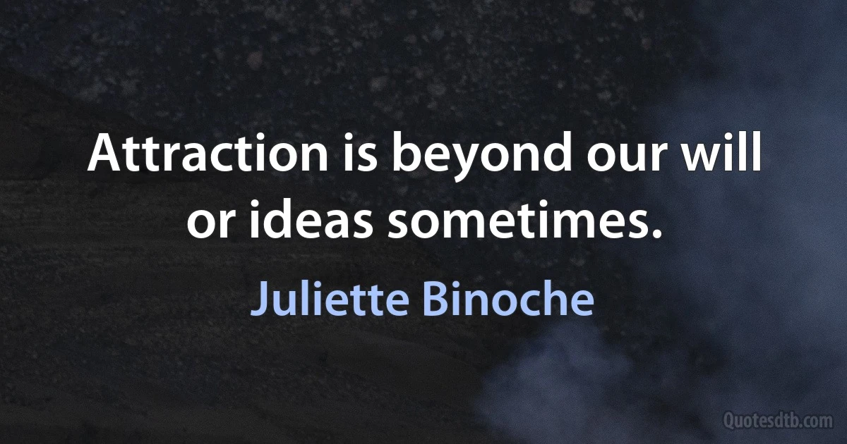 Attraction is beyond our will or ideas sometimes. (Juliette Binoche)