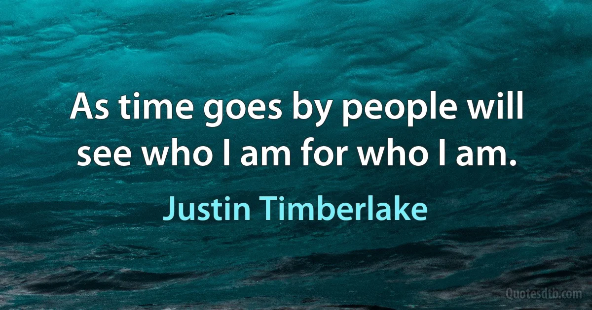 As time goes by people will see who I am for who I am. (Justin Timberlake)