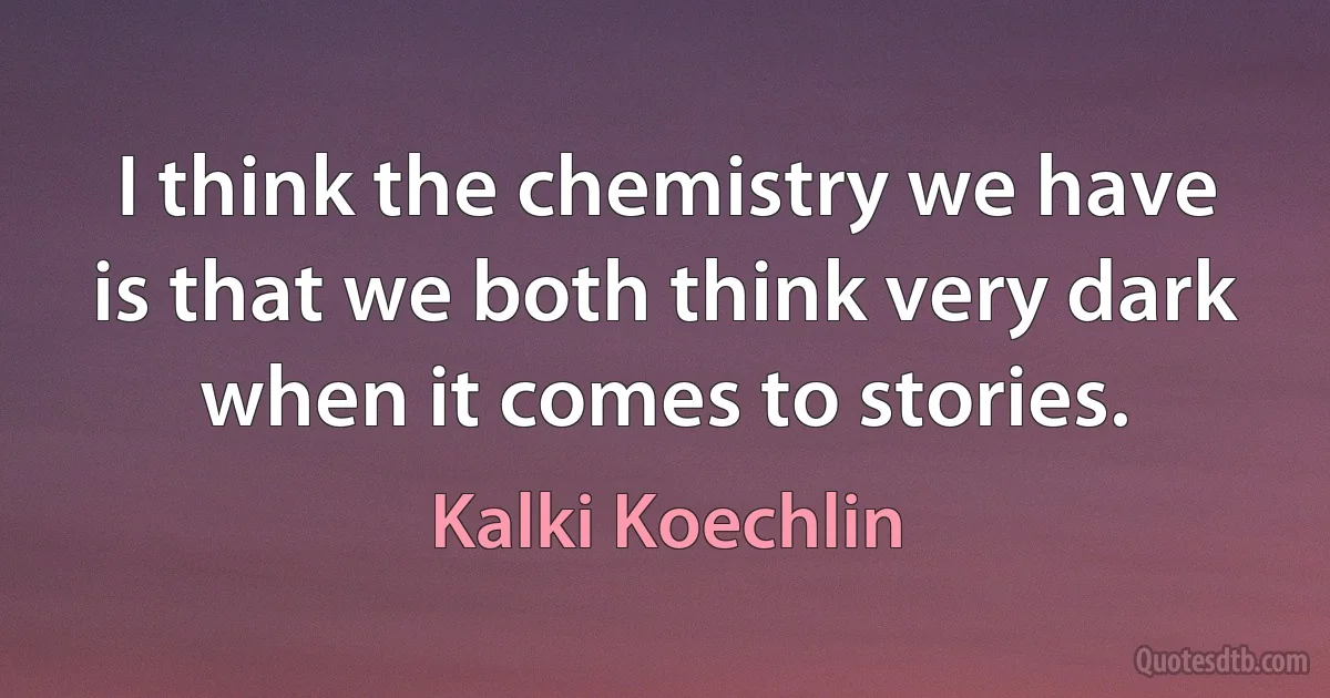 I think the chemistry we have is that we both think very dark when it comes to stories. (Kalki Koechlin)