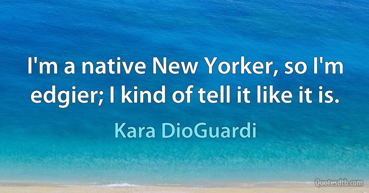 I'm a native New Yorker, so I'm edgier; I kind of tell it like it is. (Kara DioGuardi)