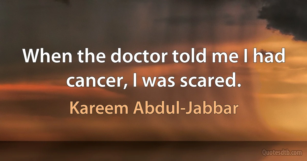 When the doctor told me I had cancer, I was scared. (Kareem Abdul-Jabbar)