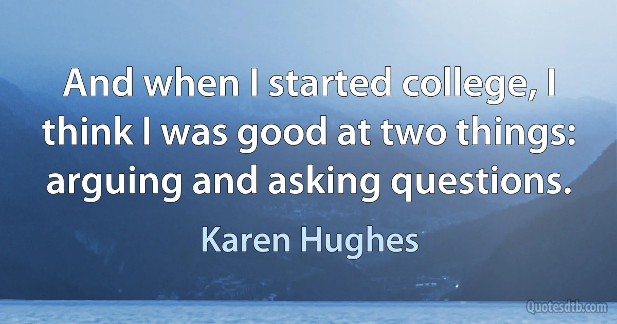 And when I started college, I think I was good at two things: arguing and asking questions. (Karen Hughes)