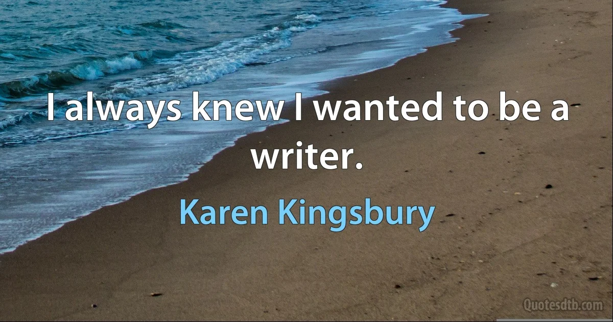 I always knew I wanted to be a writer. (Karen Kingsbury)