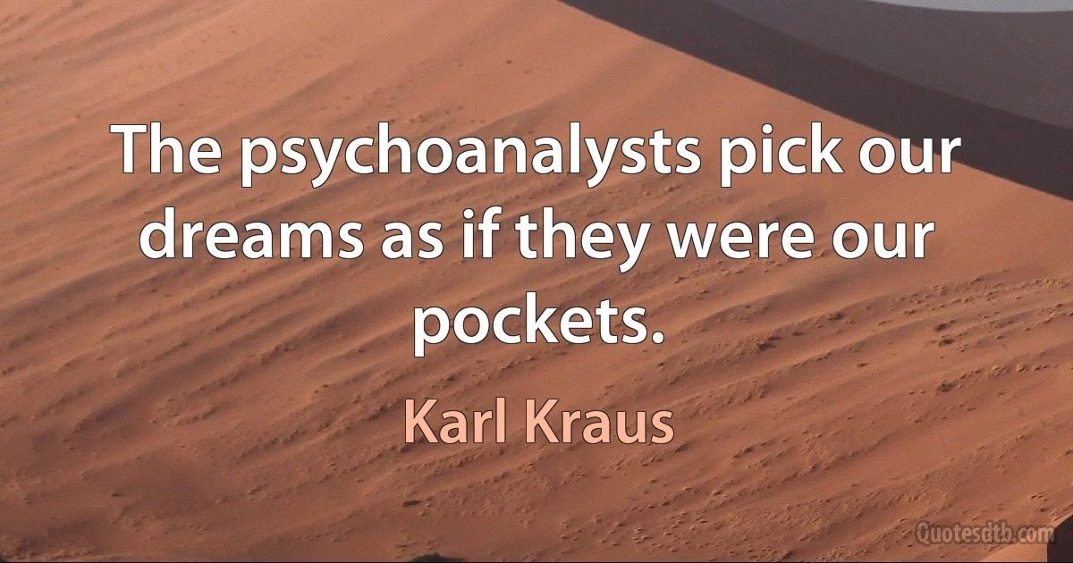 The psychoanalysts pick our dreams as if they were our pockets. (Karl Kraus)