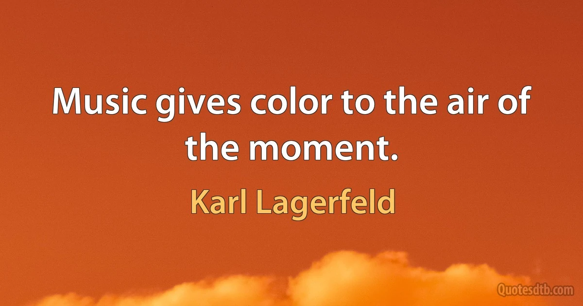 Music gives color to the air of the moment. (Karl Lagerfeld)