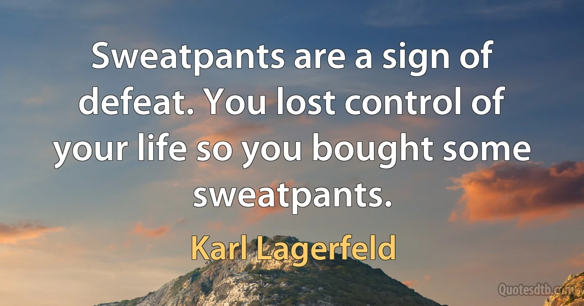 Sweatpants are a sign of defeat. You lost control of your life so you bought some sweatpants. (Karl Lagerfeld)