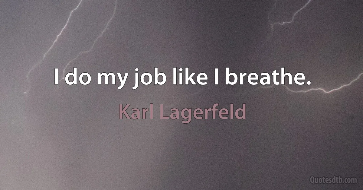 I do my job like I breathe. (Karl Lagerfeld)