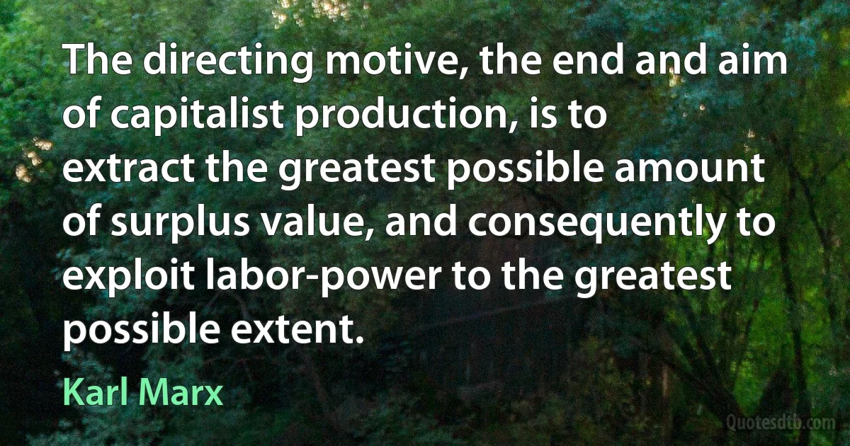 The directing motive, the end and aim of capitalist production, is to extract the greatest possible amount of surplus value, and consequently to exploit labor-power to the greatest possible extent. (Karl Marx)