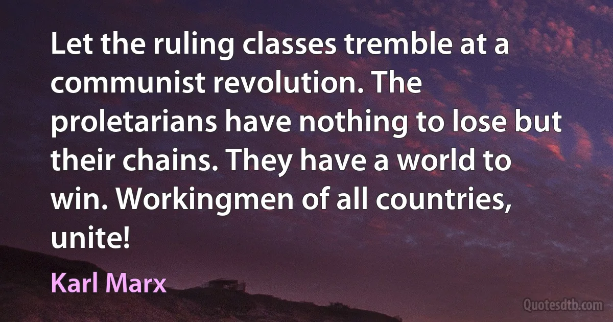 Let the ruling classes tremble at a communist revolution. The proletarians have nothing to lose but their chains. They have a world to win. Workingmen of all countries, unite! (Karl Marx)