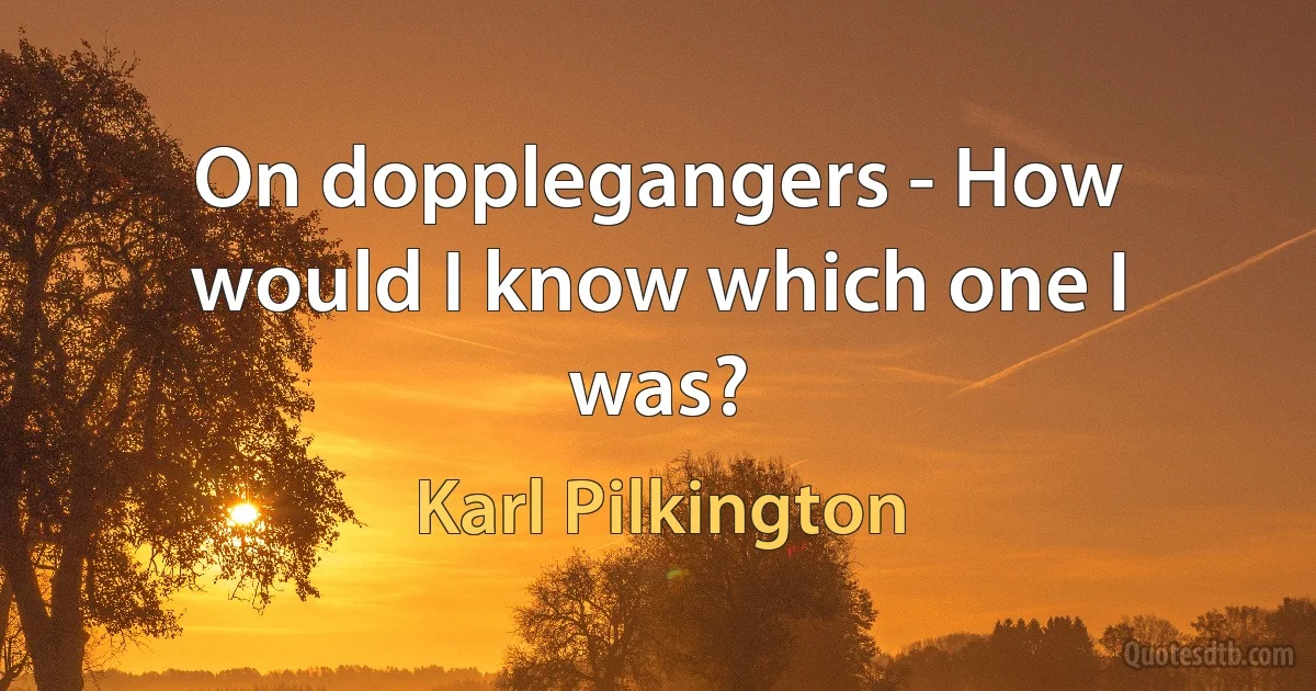 On dopplegangers - How would I know which one I was? (Karl Pilkington)