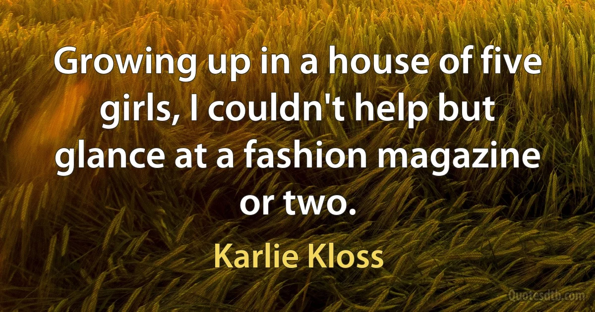 Growing up in a house of five girls, I couldn't help but glance at a fashion magazine or two. (Karlie Kloss)