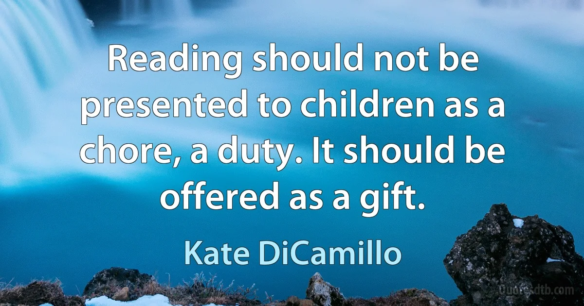 Reading should not be presented to children as a chore, a duty. It should be offered as a gift. (Kate DiCamillo)