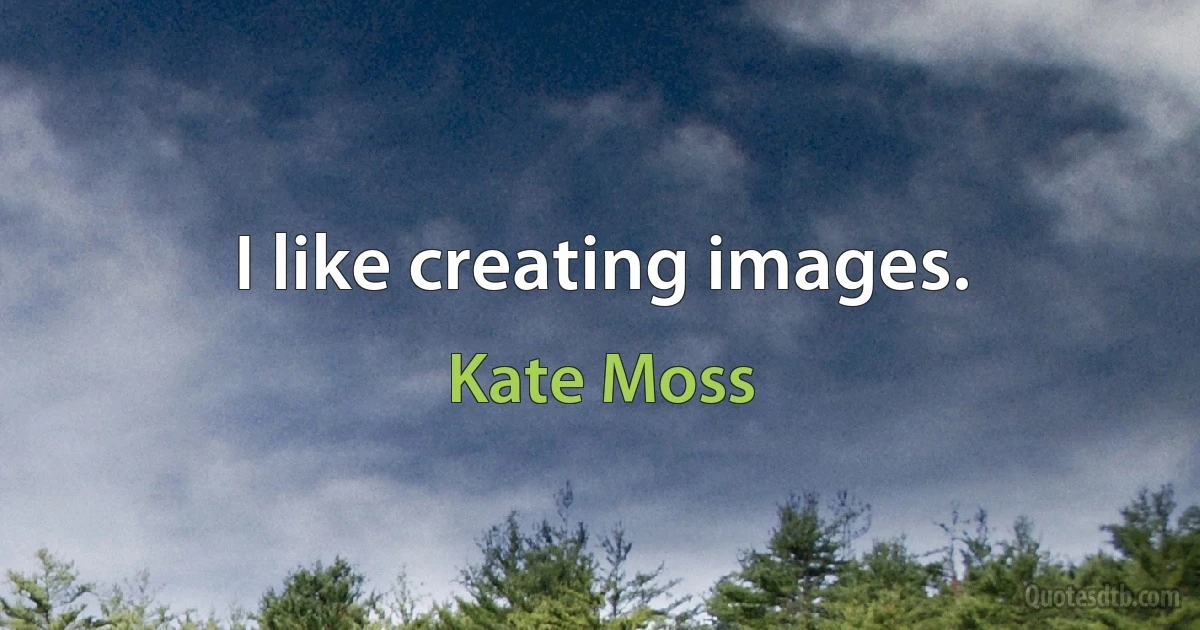 I like creating images. (Kate Moss)