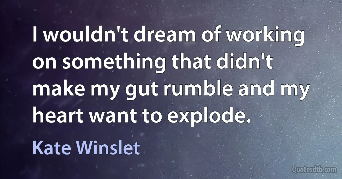 I wouldn't dream of working on something that didn't make my gut rumble and my heart want to explode. (Kate Winslet)