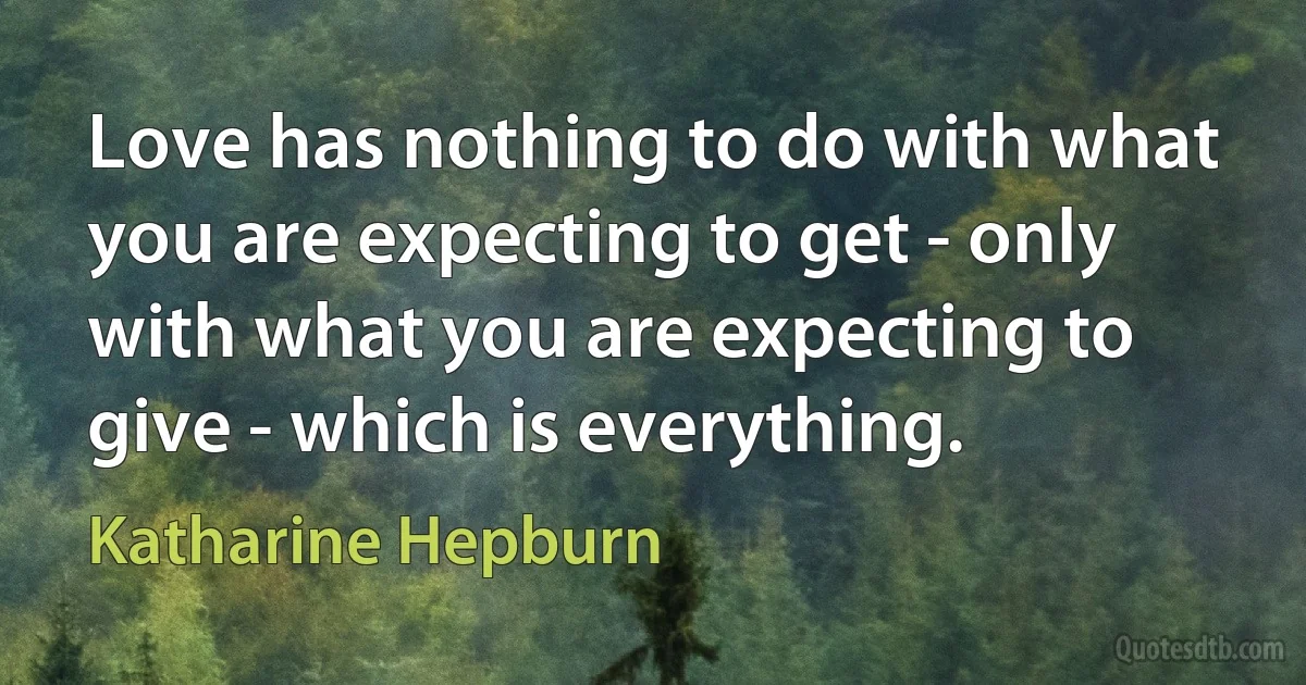 Love has nothing to do with what you are expecting to get - only with what you are expecting to give - which is everything. (Katharine Hepburn)