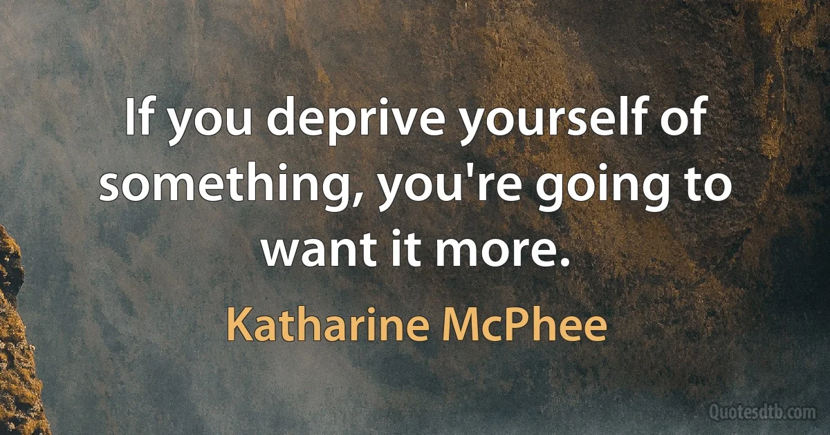 If you deprive yourself of something, you're going to want it more. (Katharine McPhee)