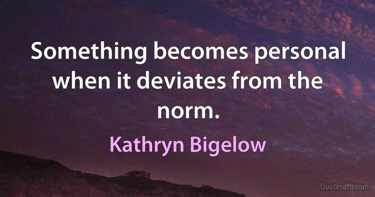 Something becomes personal when it deviates from the norm. (Kathryn Bigelow)