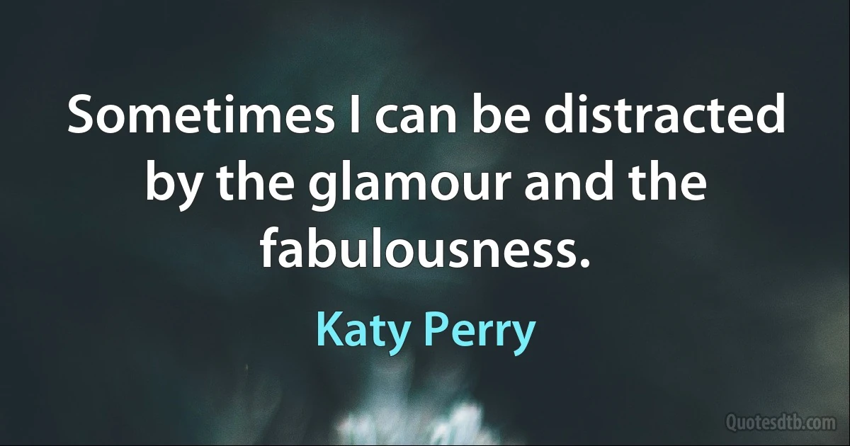 Sometimes I can be distracted by the glamour and the fabulousness. (Katy Perry)