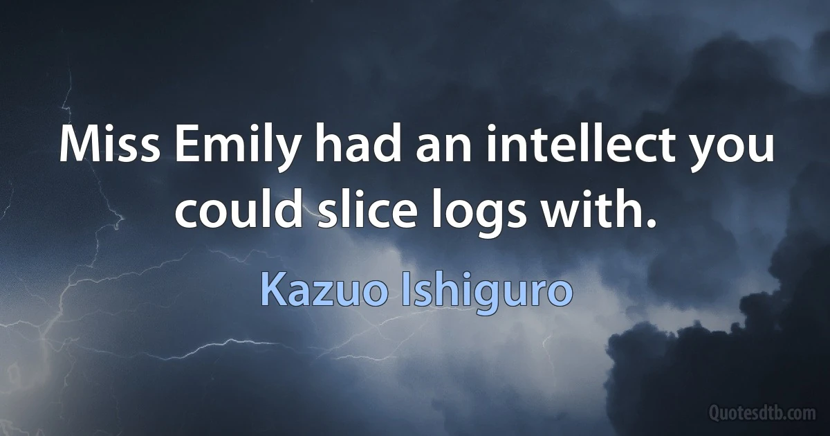 Miss Emily had an intellect you could slice logs with. (Kazuo Ishiguro)