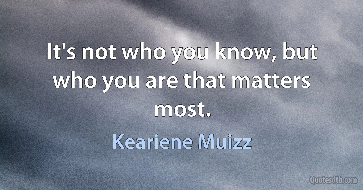 It's not who you know, but who you are that matters most. (Keariene Muizz)