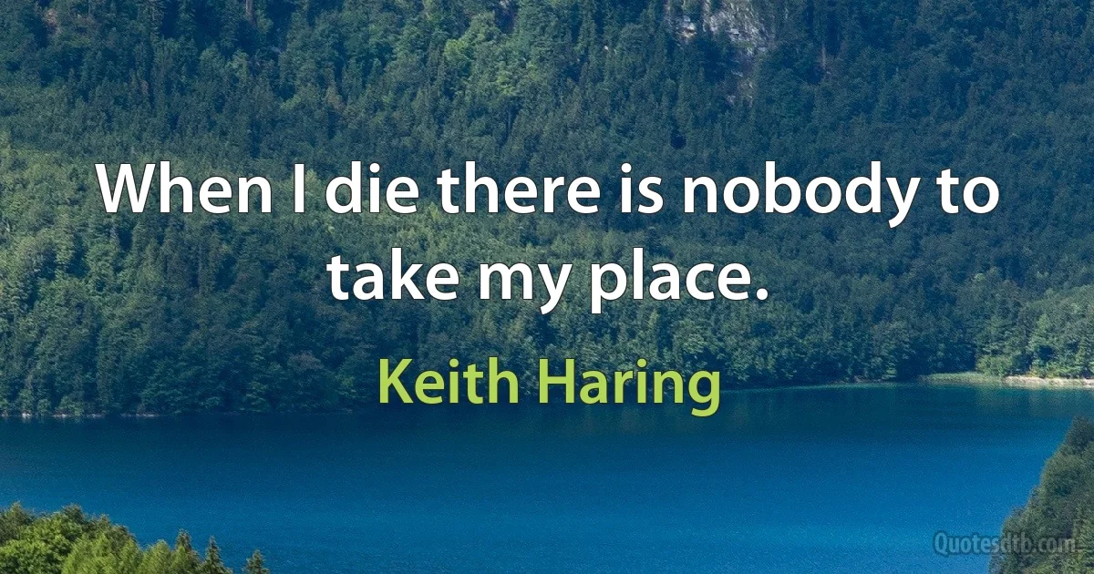 When I die there is nobody to take my place. (Keith Haring)